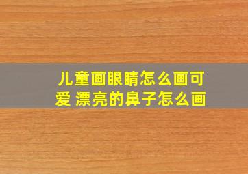 儿童画眼睛怎么画可爱 漂亮的鼻子怎么画